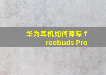 华为耳机如何降噪 freebuds Pro